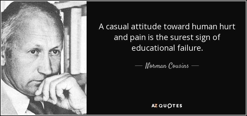 A casual attitude toward human hurt and pain is the surest sign of educational failure. - Norman Cousins