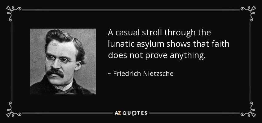 A casual stroll through the lunatic asylum shows that faith does not prove anything. - Friedrich Nietzsche