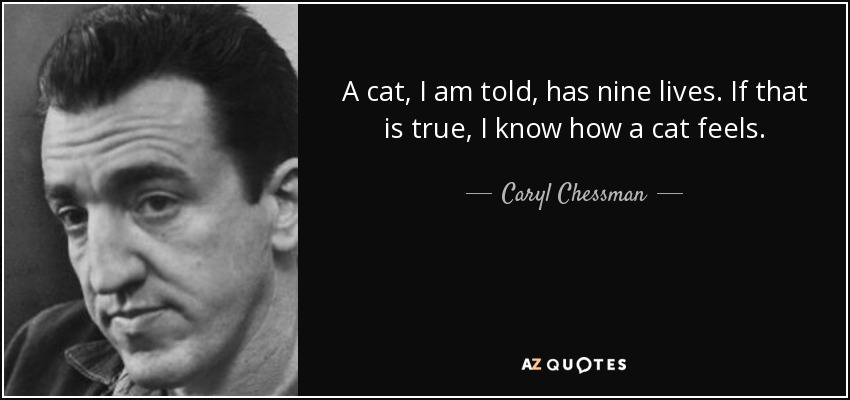 A cat, I am told, has nine lives. If that is true, I know how a cat feels. - Caryl Chessman