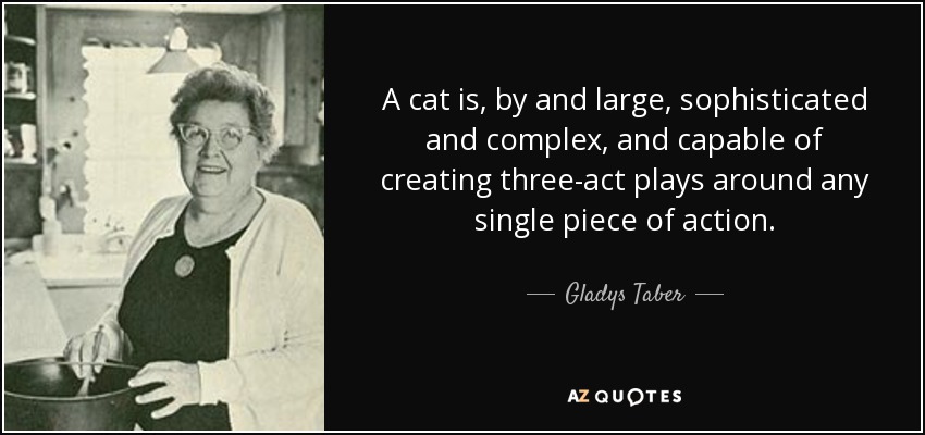 A cat is, by and large, sophisticated and complex, and capable of creating three-act plays around any single piece of action. - Gladys Taber