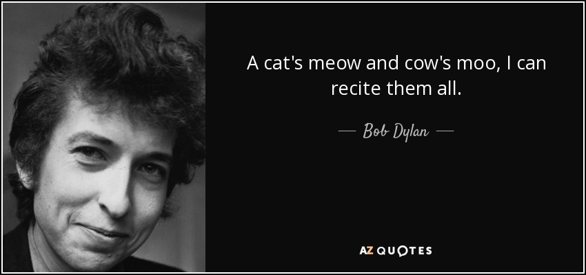 A cat's meow and cow's moo, I can recite them all. - Bob Dylan