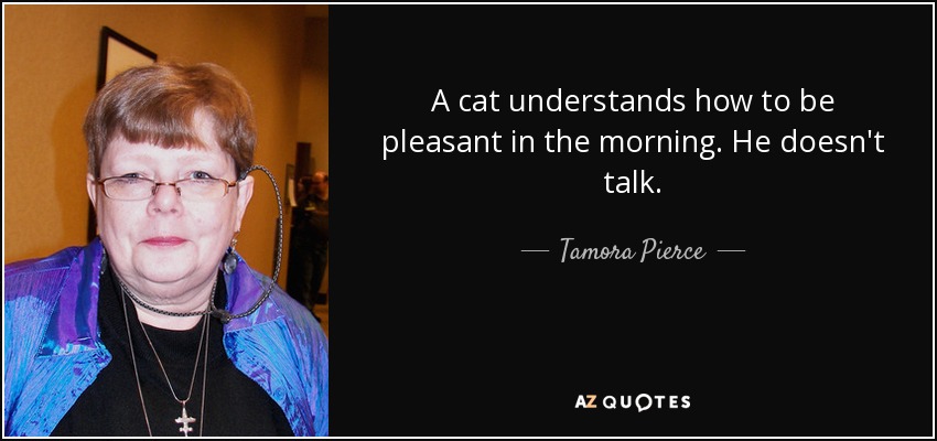 A cat understands how to be pleasant in the morning. He doesn't talk. - Tamora Pierce