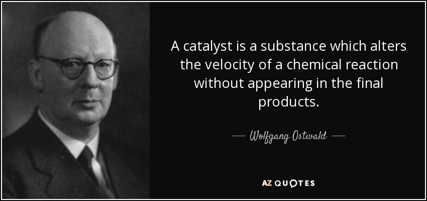 A catalyst is a substance which alters the velocity of a chemical reaction without appearing in the final products. - Wolfgang Ostwald