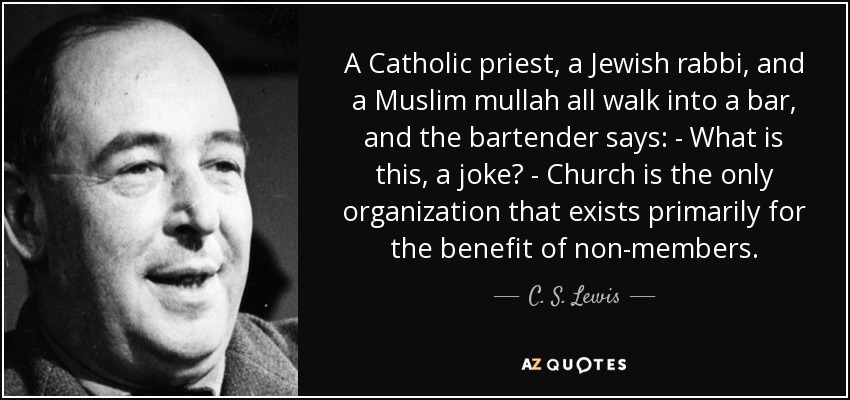 A Catholic priest, a Jewish rabbi, and a Muslim mullah all walk into a bar, and the bartender says: - What is this, a joke? - Сhurch is the only organization that exists primarily for the benefit of non-members. - C. S. Lewis