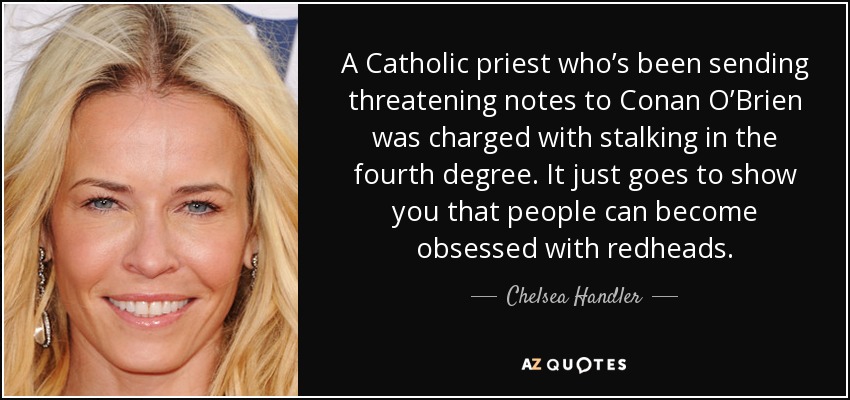 A Catholic priest who’s been sending threatening notes to Conan O’Brien was charged with stalking in the fourth degree. It just goes to show you that people can become obsessed with redheads. - Chelsea Handler