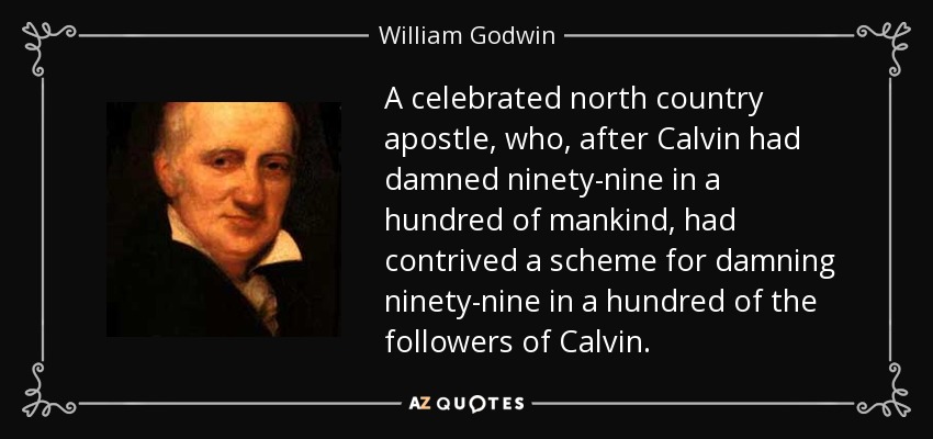 A celebrated north country apostle, who, after Calvin had damned ninety-nine in a hundred of mankind, had contrived a scheme for damning ninety-nine in a hundred of the followers of Calvin. - William Godwin