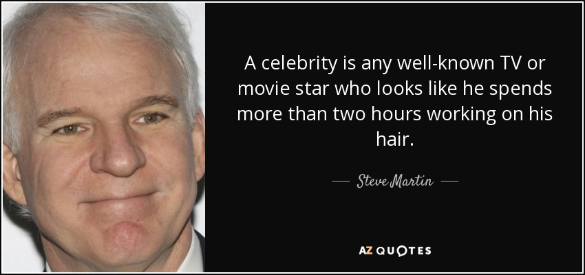 A celebrity is any well-known TV or movie star who looks like he spends more than two hours working on his hair. - Steve Martin