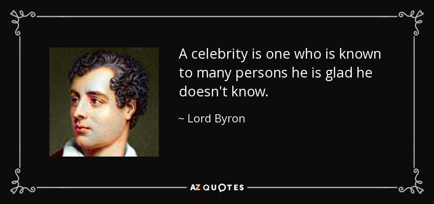 A celebrity is one who is known to many persons he is glad he doesn't know. - Lord Byron