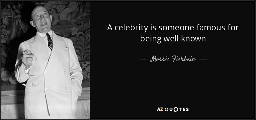 A celebrity is someone famous for being well known - Morris Fishbein