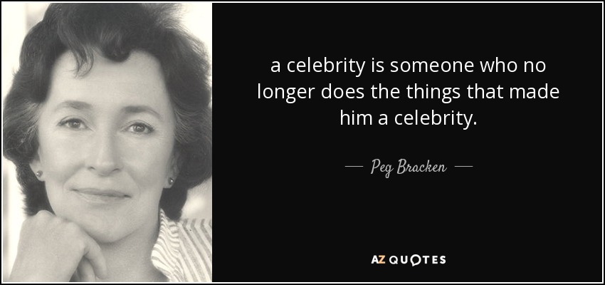 a celebrity is someone who no longer does the things that made him a celebrity. - Peg Bracken