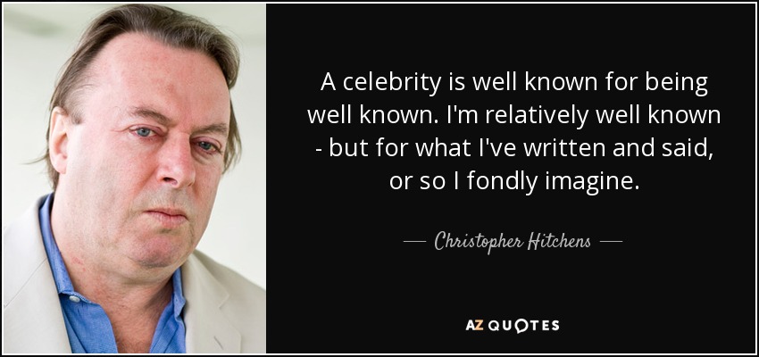 A celebrity is well known for being well known. I'm relatively well known - but for what I've written and said, or so I fondly imagine. - Christopher Hitchens
