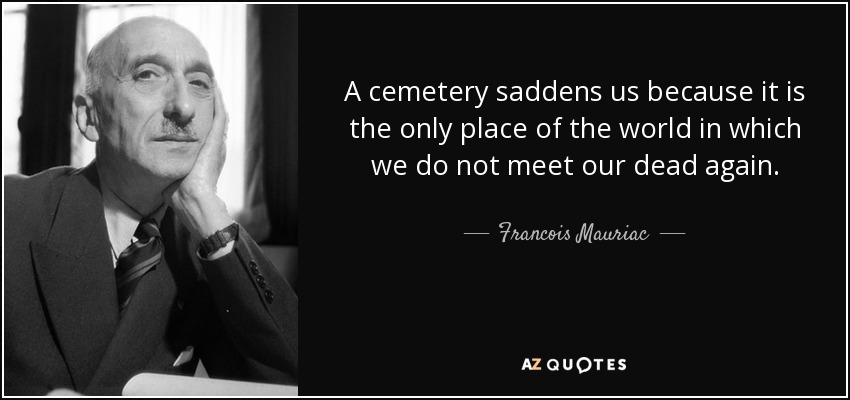 A cemetery saddens us because it is the only place of the world in which we do not meet our dead again. - Francois Mauriac