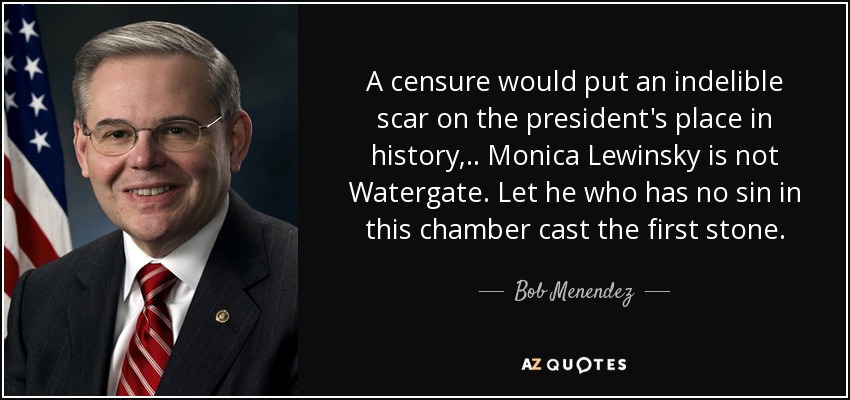 A censure would put an indelible scar on the president's place in history, .. Monica Lewinsky is not Watergate. Let he who has no sin in this chamber cast the first stone. - Bob Menendez