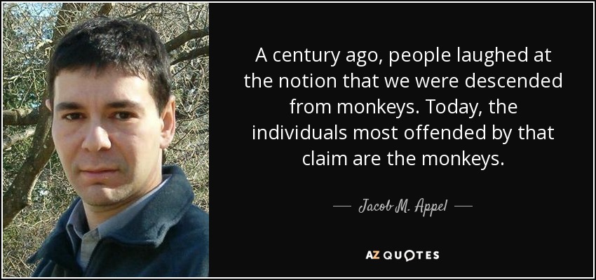 A century ago, people laughed at the notion that we were descended from monkeys. Today, the individuals most offended by that claim are the monkeys. - Jacob M. Appel