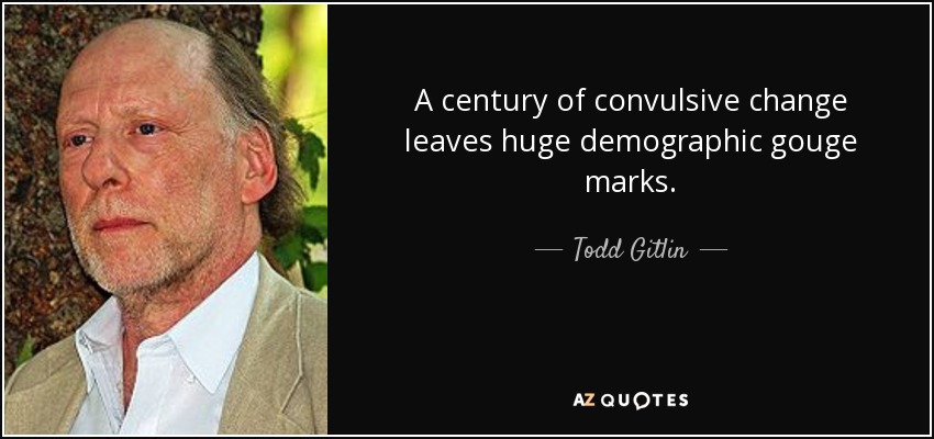 A century of convulsive change leaves huge demographic gouge marks. - Todd Gitlin