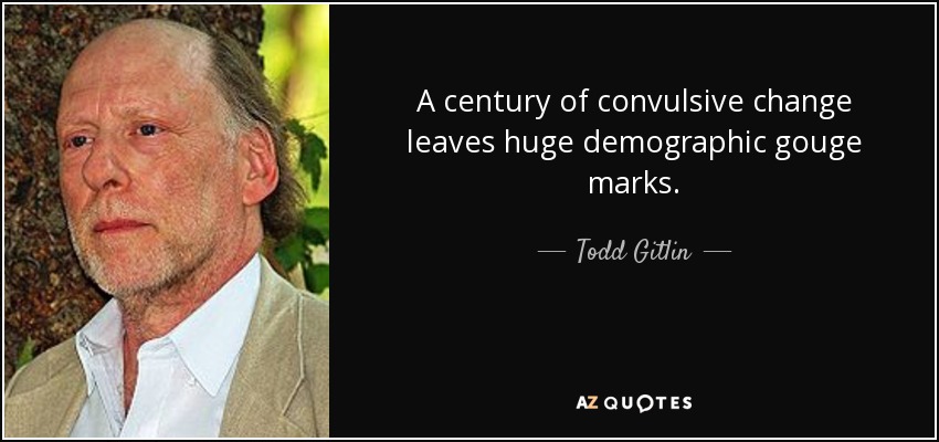 A century of convulsive change leaves huge demographic gouge marks. - Todd Gitlin