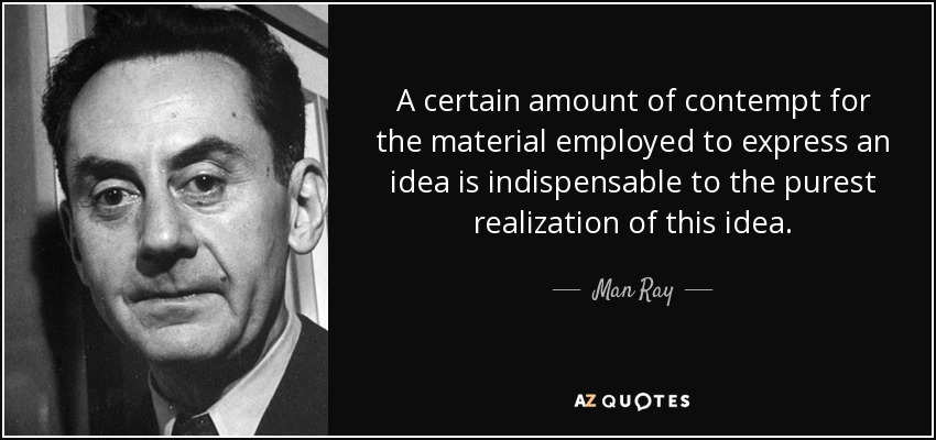 A certain amount of contempt for the material employed to express an idea is indispensable to the purest realization of this idea. - Man Ray