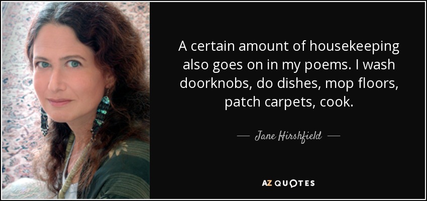 A certain amount of housekeeping also goes on in my poems. I wash doorknobs, do dishes, mop floors, patch carpets, cook. - Jane Hirshfield