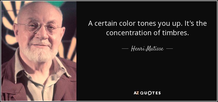 A certain color tones you up. It's the concentration of timbres. - Henri Matisse