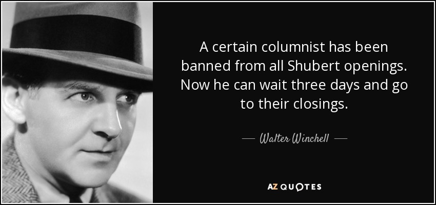 A certain columnist has been banned from all Shubert openings. Now he can wait three days and go to their closings. - Walter Winchell