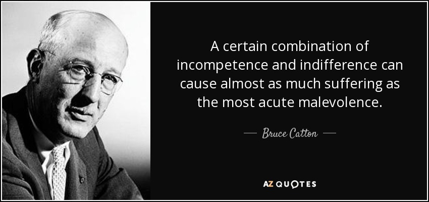 A certain combination of incompetence and indifference can cause almost as much suffering as the most acute malevolence. - Bruce Catton