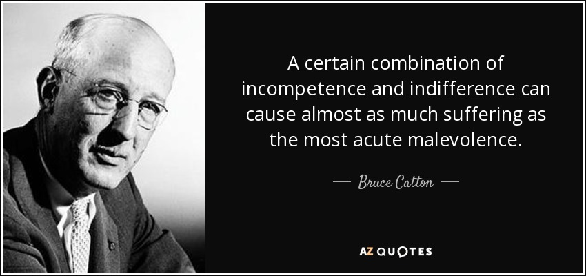 A certain combination of incompetence and indifference can cause almost as much suffering as the most acute malevolence. - Bruce Catton