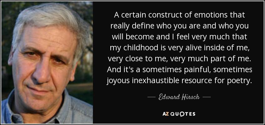 A certain construct of emotions that really define who you are and who you will become and I feel very much that my childhood is very alive inside of me, very close to me, very much part of me. And it's a sometimes painful, sometimes joyous inexhaustible resource for poetry. - Edward Hirsch