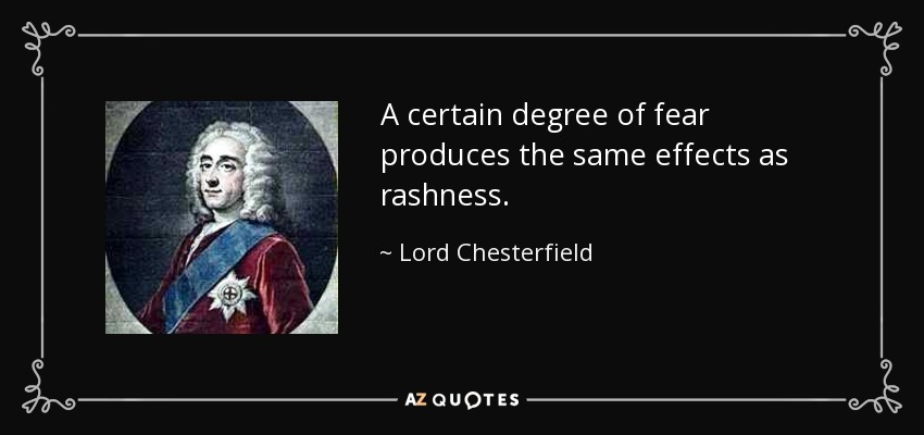 A certain degree of fear produces the same effects as rashness. - Lord Chesterfield