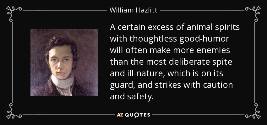 A certain excess of animal spirits with thoughtless good-humor will often make more enemies than the most deliberate spite and ill-nature, which is on its guard, and strikes with caution and safety. - William Hazlitt