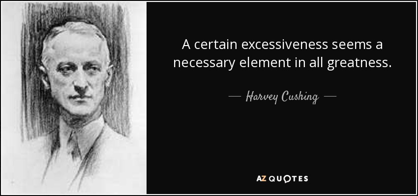 A certain excessiveness seems a necessary element in all greatness. - Harvey Cushing
