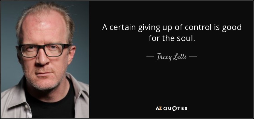 A certain giving up of control is good for the soul. - Tracy Letts