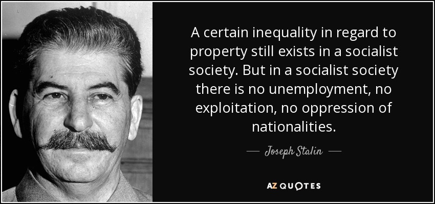 A certain inequality in regard to property still exists in a socialist society. But in a socialist society there is no unemployment, no exploitation, no oppression of nationalities. - Joseph Stalin