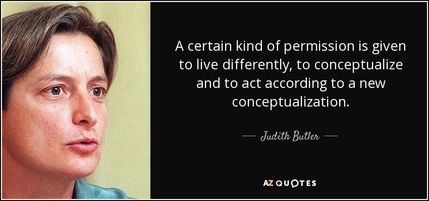 A certain kind of permission is given to live differently, to conceptualize and to act according to a new conceptualization. - Judith Butler