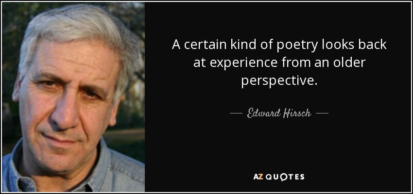 A certain kind of poetry looks back at experience from an older perspective. - Edward Hirsch