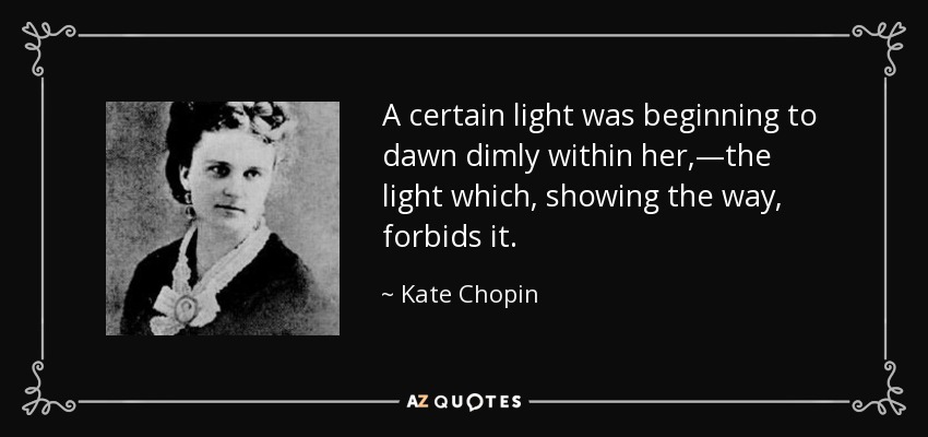 A certain light was beginning to dawn dimly within her,—the light which, showing the way, forbids it. - Kate Chopin