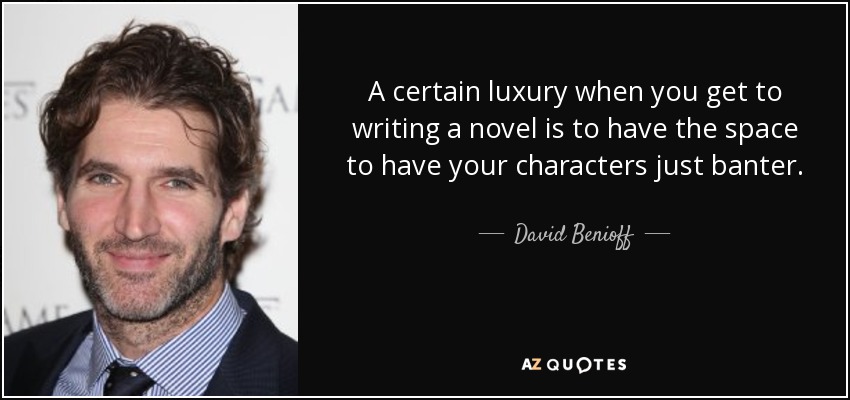 A certain luxury when you get to writing a novel is to have the space to have your characters just banter. - David Benioff