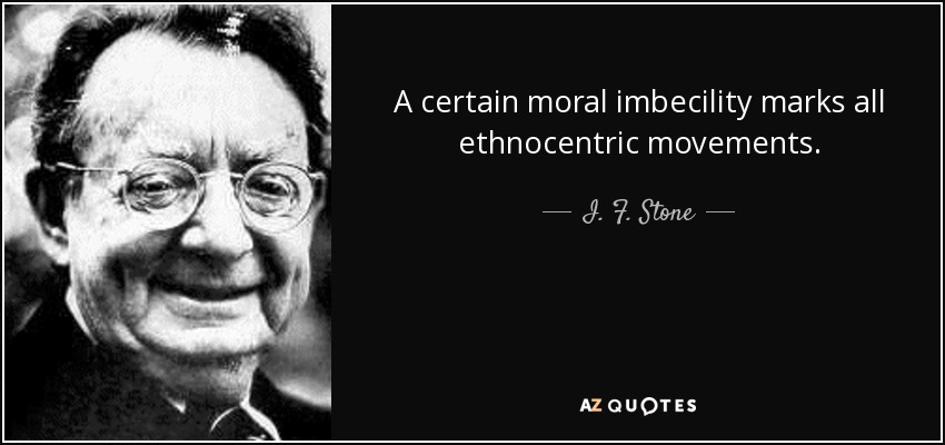 A certain moral imbecility marks all ethnocentric movements. - I. F. Stone