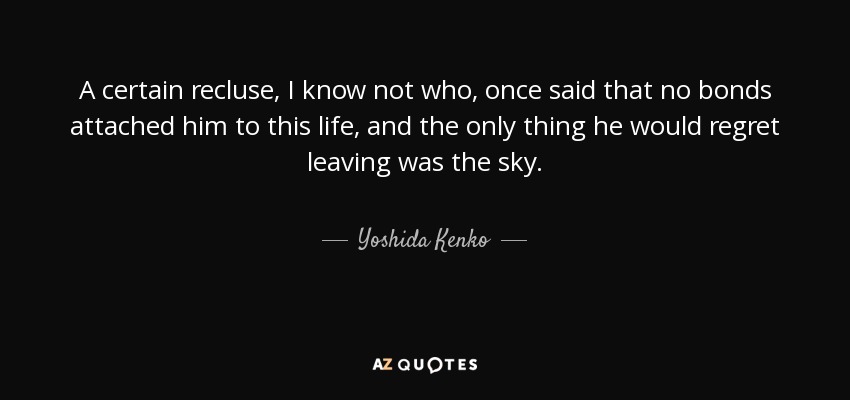 A certain recluse, I know not who, once said that no bonds attached him to this life, and the only thing he would regret leaving was the sky. - Yoshida Kenko