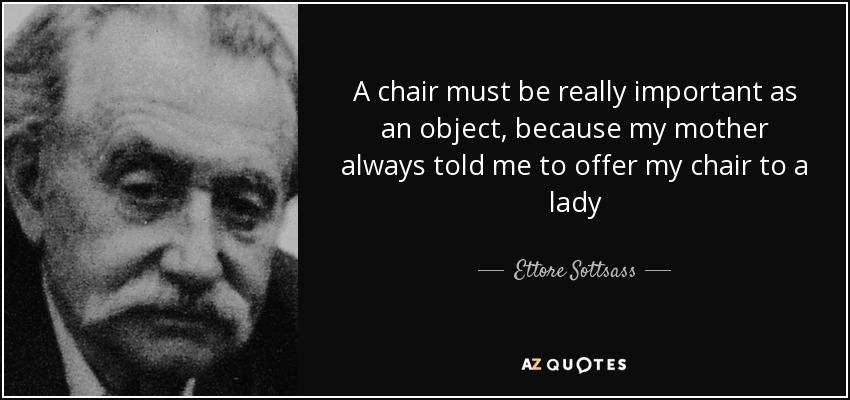 A chair must be really important as an object, because my mother always told me to offer my chair to a lady - Ettore Sottsass