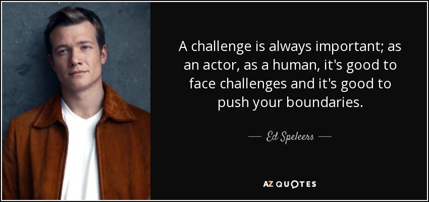 A challenge is always important; as an actor, as a human, it's good to face challenges and it's good to push your boundaries. - Ed Speleers