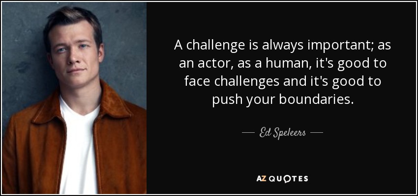 A challenge is always important; as an actor, as a human, it's good to face challenges and it's good to push your boundaries. - Ed Speleers