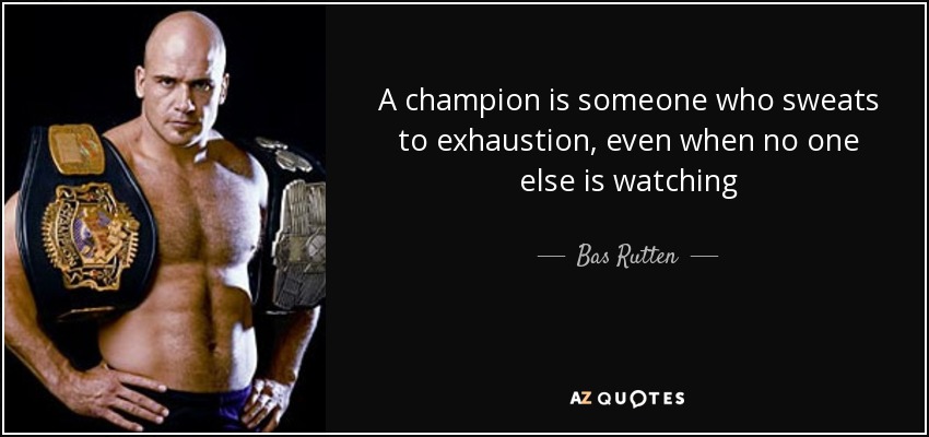 A champion is someone who sweats to exhaustion, even when no one else is watching - Bas Rutten