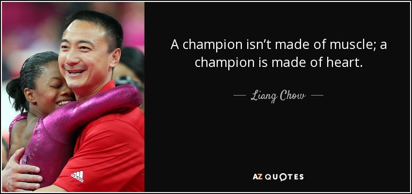 A champion isn’t made of muscle; a champion is made of heart. - Liang Chow