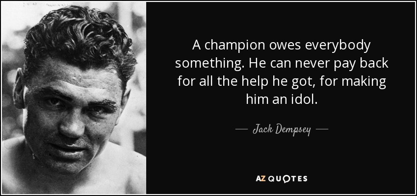A champion owes everybody something. He can never pay back for all the help he got, for making him an idol. - Jack Dempsey