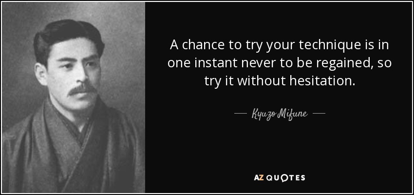 A chance to try your technique is in one instant never to be regained, so try it without hesitation. - Kyuzo Mifune