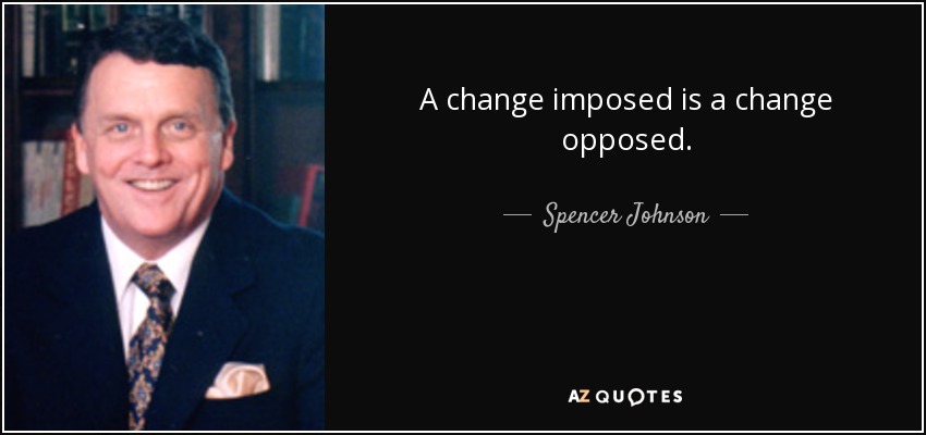 A change imposed is a change opposed. - Spencer Johnson