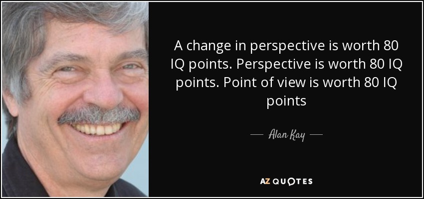 A change in perspective is worth 80 IQ points. Perspective is worth 80 IQ points. Point of view is worth 80 IQ points - Alan Kay