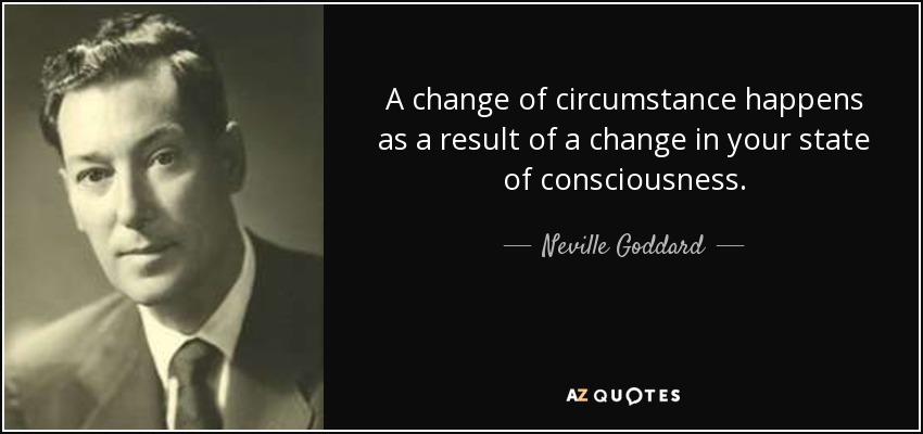 A change of circumstance happens as a result of a change in your state of consciousness. - Neville Goddard