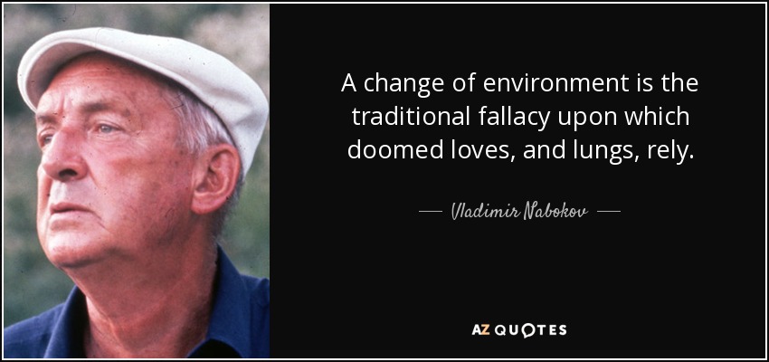 A change of environment is the traditional fallacy upon which doomed loves, and lungs, rely. - Vladimir Nabokov