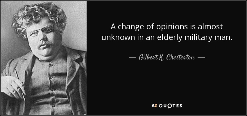 A change of opinions is almost unknown in an elderly military man. - Gilbert K. Chesterton